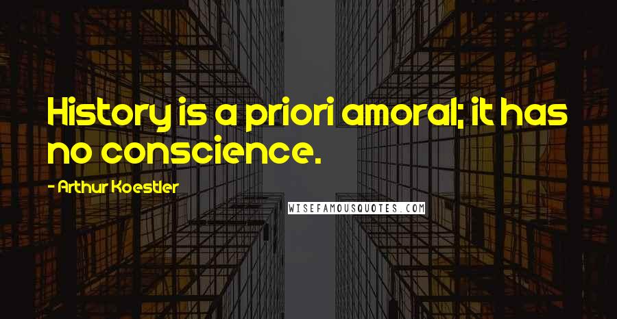 Arthur Koestler Quotes: History is a priori amoral; it has no conscience.