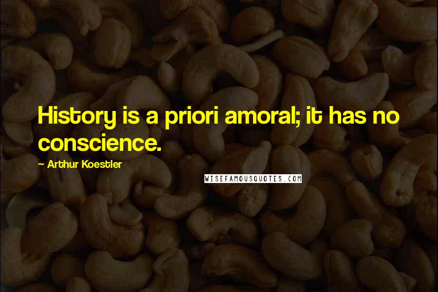 Arthur Koestler Quotes: History is a priori amoral; it has no conscience.