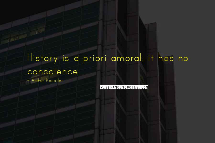 Arthur Koestler Quotes: History is a priori amoral; it has no conscience.