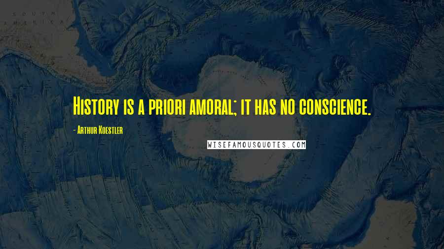 Arthur Koestler Quotes: History is a priori amoral; it has no conscience.