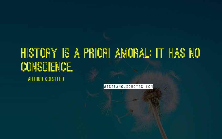 Arthur Koestler Quotes: History is a priori amoral; it has no conscience.