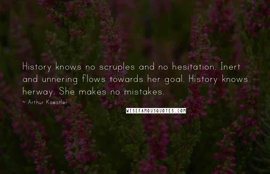 Arthur Koestler Quotes: History knows no scruples and no hesitation. Inert and unnering flows towards her goal. History knows herway. She makes no mistakes.