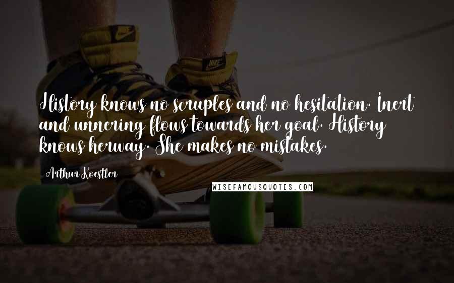 Arthur Koestler Quotes: History knows no scruples and no hesitation. Inert and unnering flows towards her goal. History knows herway. She makes no mistakes.