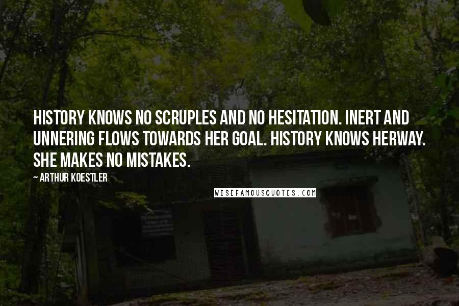 Arthur Koestler Quotes: History knows no scruples and no hesitation. Inert and unnering flows towards her goal. History knows herway. She makes no mistakes.