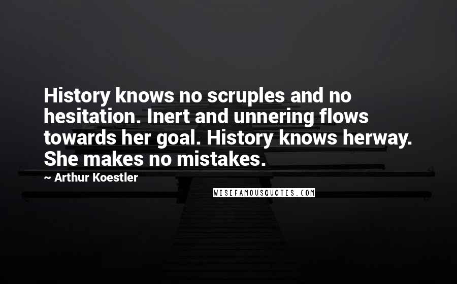 Arthur Koestler Quotes: History knows no scruples and no hesitation. Inert and unnering flows towards her goal. History knows herway. She makes no mistakes.