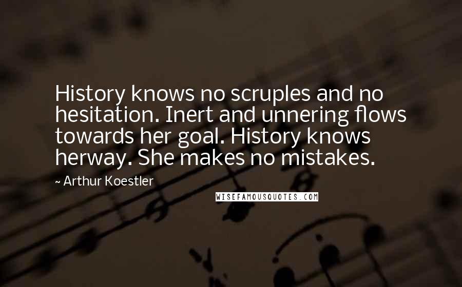 Arthur Koestler Quotes: History knows no scruples and no hesitation. Inert and unnering flows towards her goal. History knows herway. She makes no mistakes.