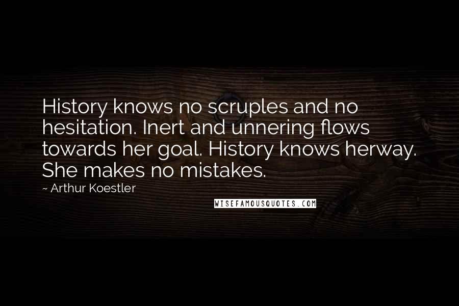 Arthur Koestler Quotes: History knows no scruples and no hesitation. Inert and unnering flows towards her goal. History knows herway. She makes no mistakes.