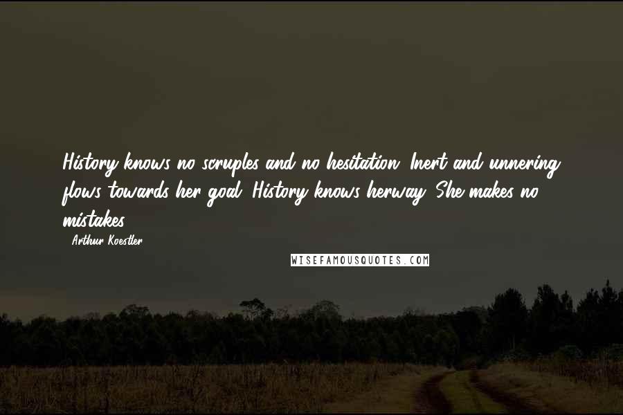 Arthur Koestler Quotes: History knows no scruples and no hesitation. Inert and unnering flows towards her goal. History knows herway. She makes no mistakes.