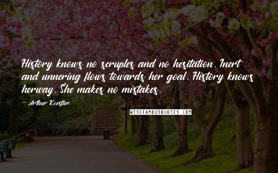 Arthur Koestler Quotes: History knows no scruples and no hesitation. Inert and unnering flows towards her goal. History knows herway. She makes no mistakes.