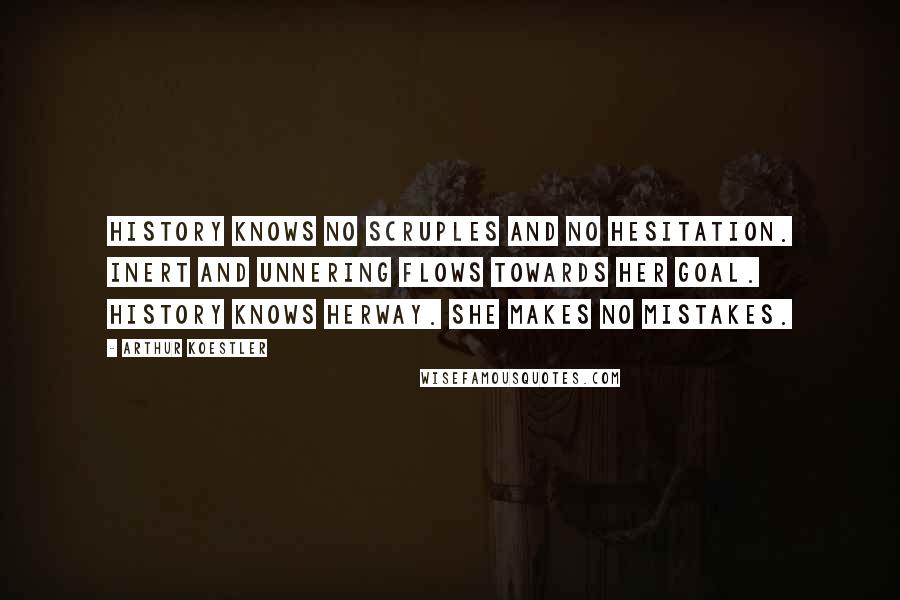 Arthur Koestler Quotes: History knows no scruples and no hesitation. Inert and unnering flows towards her goal. History knows herway. She makes no mistakes.