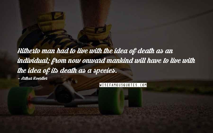 Arthur Koestler Quotes: Hitherto man had to live with the idea of death as an individual; from now onward mankind will have to live with the idea of its death as a species.