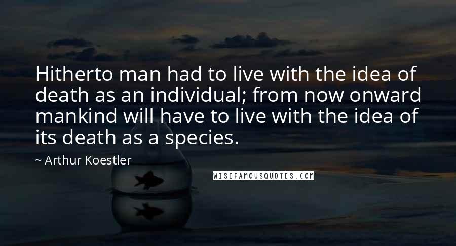 Arthur Koestler Quotes: Hitherto man had to live with the idea of death as an individual; from now onward mankind will have to live with the idea of its death as a species.
