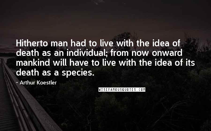 Arthur Koestler Quotes: Hitherto man had to live with the idea of death as an individual; from now onward mankind will have to live with the idea of its death as a species.