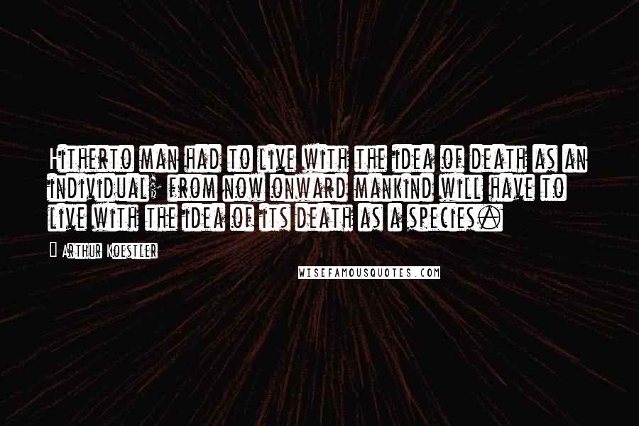Arthur Koestler Quotes: Hitherto man had to live with the idea of death as an individual; from now onward mankind will have to live with the idea of its death as a species.