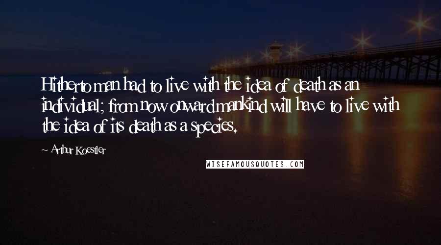 Arthur Koestler Quotes: Hitherto man had to live with the idea of death as an individual; from now onward mankind will have to live with the idea of its death as a species.