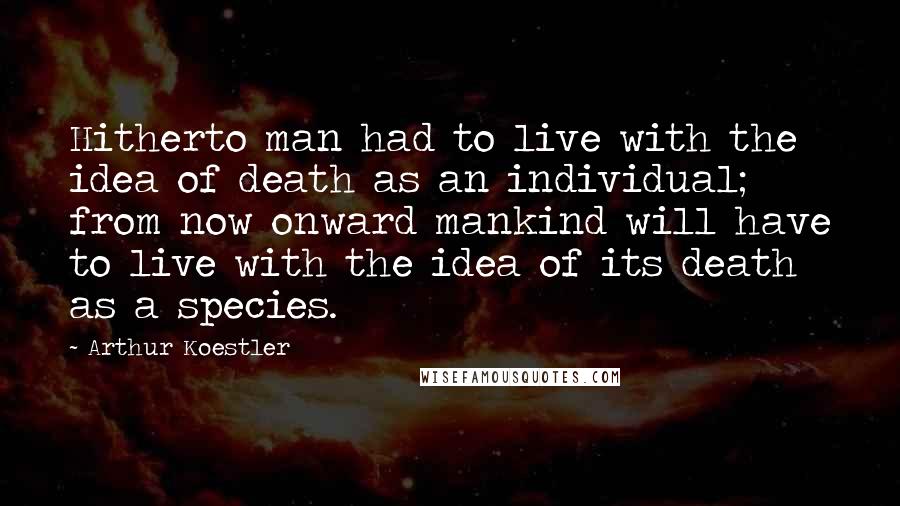 Arthur Koestler Quotes: Hitherto man had to live with the idea of death as an individual; from now onward mankind will have to live with the idea of its death as a species.