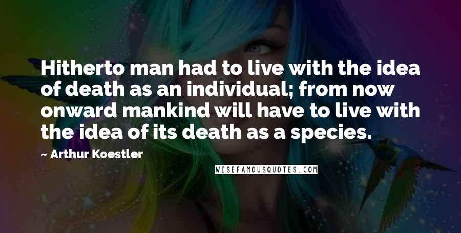 Arthur Koestler Quotes: Hitherto man had to live with the idea of death as an individual; from now onward mankind will have to live with the idea of its death as a species.