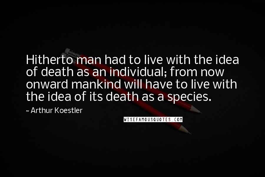 Arthur Koestler Quotes: Hitherto man had to live with the idea of death as an individual; from now onward mankind will have to live with the idea of its death as a species.