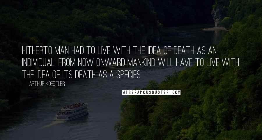 Arthur Koestler Quotes: Hitherto man had to live with the idea of death as an individual; from now onward mankind will have to live with the idea of its death as a species.