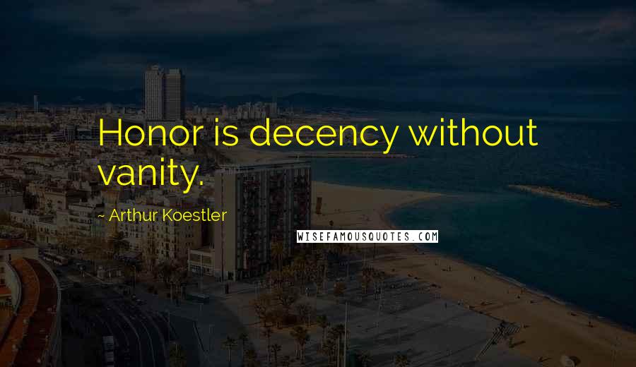 Arthur Koestler Quotes: Honor is decency without vanity.