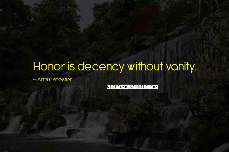 Arthur Koestler Quotes: Honor is decency without vanity.
