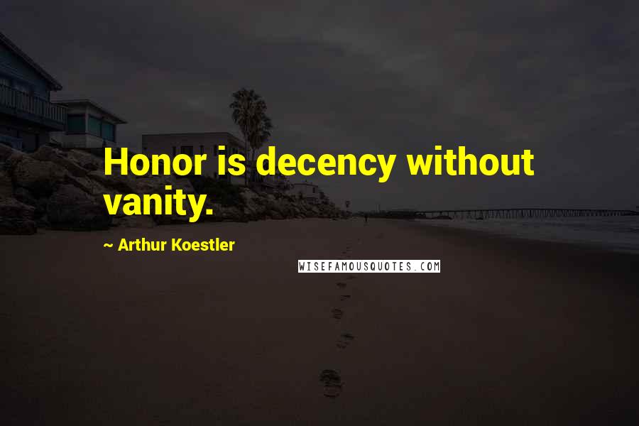 Arthur Koestler Quotes: Honor is decency without vanity.