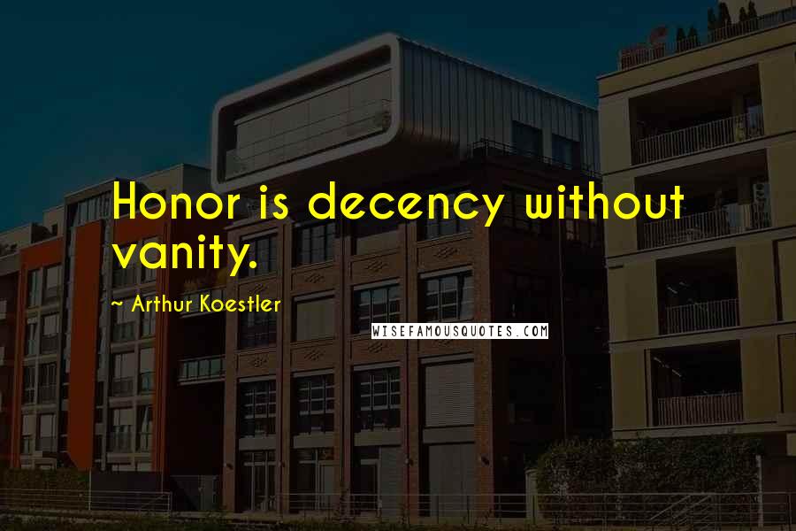 Arthur Koestler Quotes: Honor is decency without vanity.