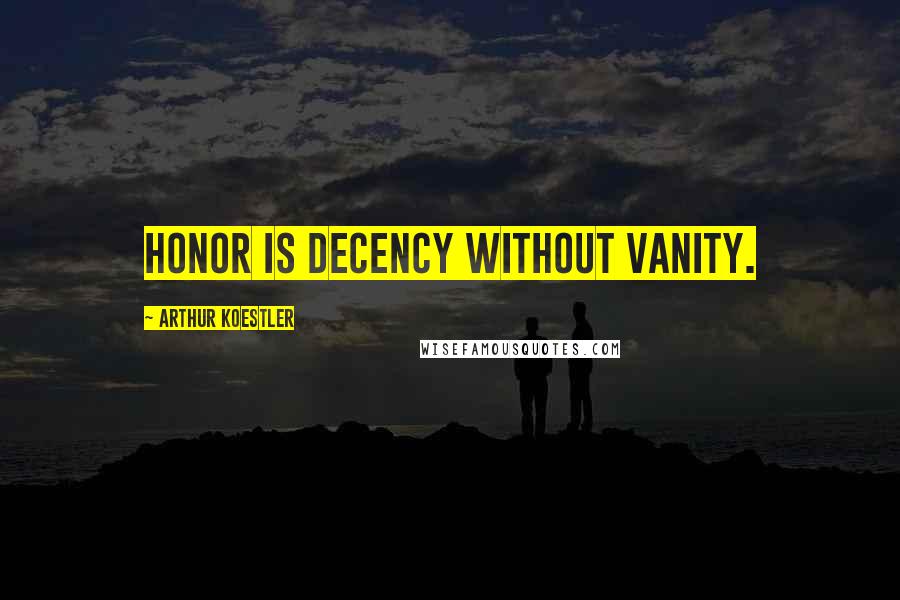 Arthur Koestler Quotes: Honor is decency without vanity.