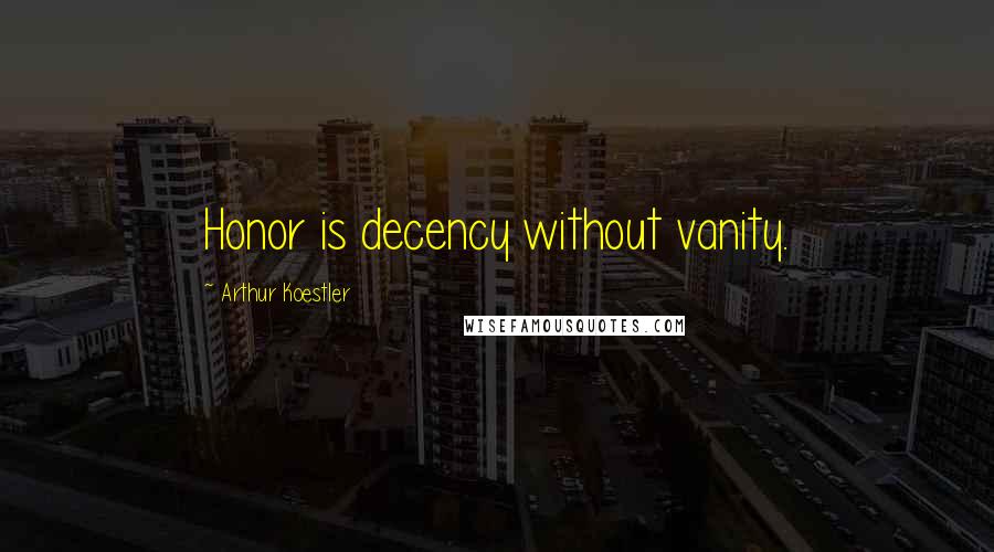 Arthur Koestler Quotes: Honor is decency without vanity.