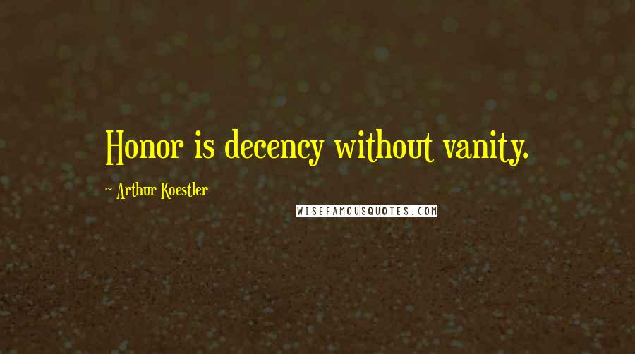 Arthur Koestler Quotes: Honor is decency without vanity.