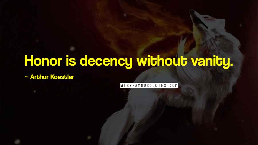 Arthur Koestler Quotes: Honor is decency without vanity.