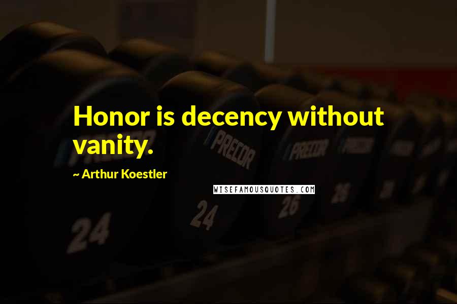 Arthur Koestler Quotes: Honor is decency without vanity.