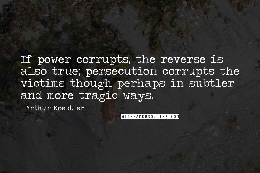 Arthur Koestler Quotes: If power corrupts, the reverse is also true; persecution corrupts the victims though perhaps in subtler and more tragic ways.