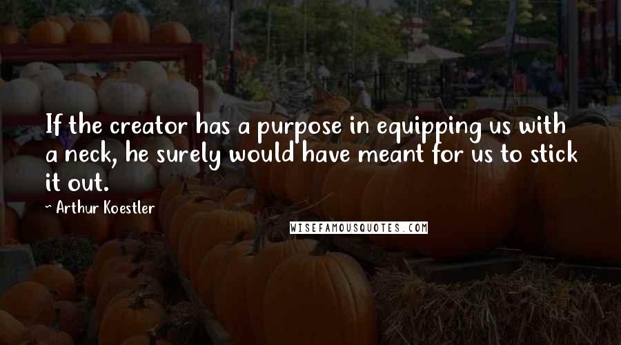 Arthur Koestler Quotes: If the creator has a purpose in equipping us with a neck, he surely would have meant for us to stick it out.