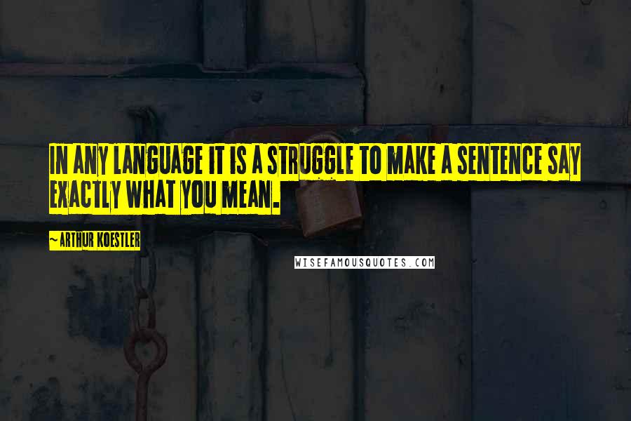 Arthur Koestler Quotes: In any language it is a struggle to make a sentence say exactly what you mean.