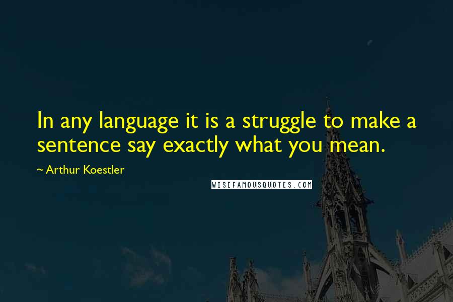 Arthur Koestler Quotes: In any language it is a struggle to make a sentence say exactly what you mean.