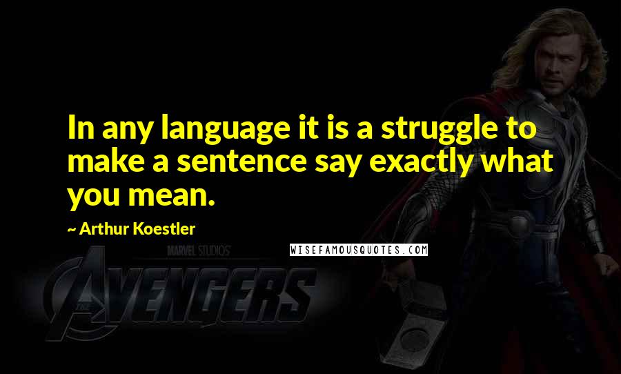 Arthur Koestler Quotes: In any language it is a struggle to make a sentence say exactly what you mean.