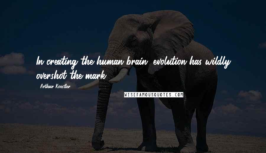 Arthur Koestler Quotes: In creating the human brain, evolution has wildly overshot the mark.