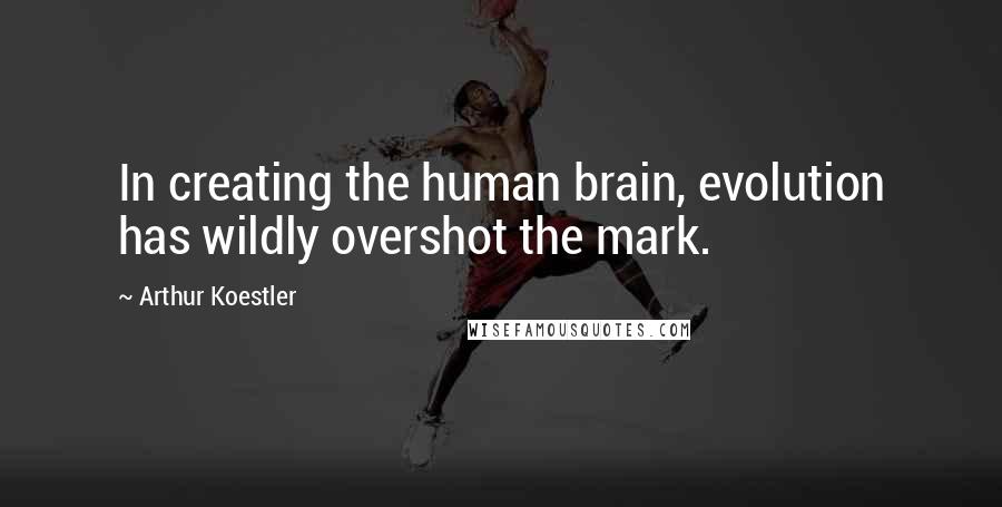 Arthur Koestler Quotes: In creating the human brain, evolution has wildly overshot the mark.