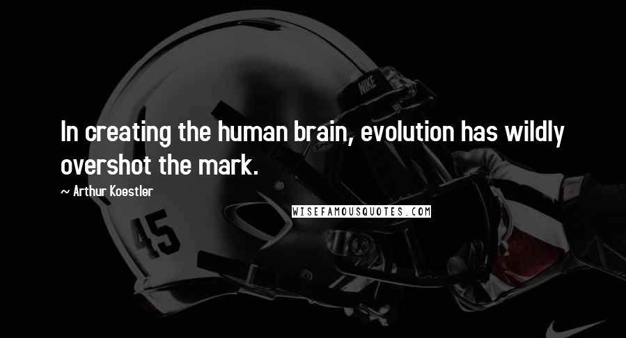 Arthur Koestler Quotes: In creating the human brain, evolution has wildly overshot the mark.