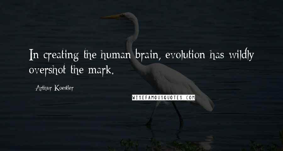 Arthur Koestler Quotes: In creating the human brain, evolution has wildly overshot the mark.