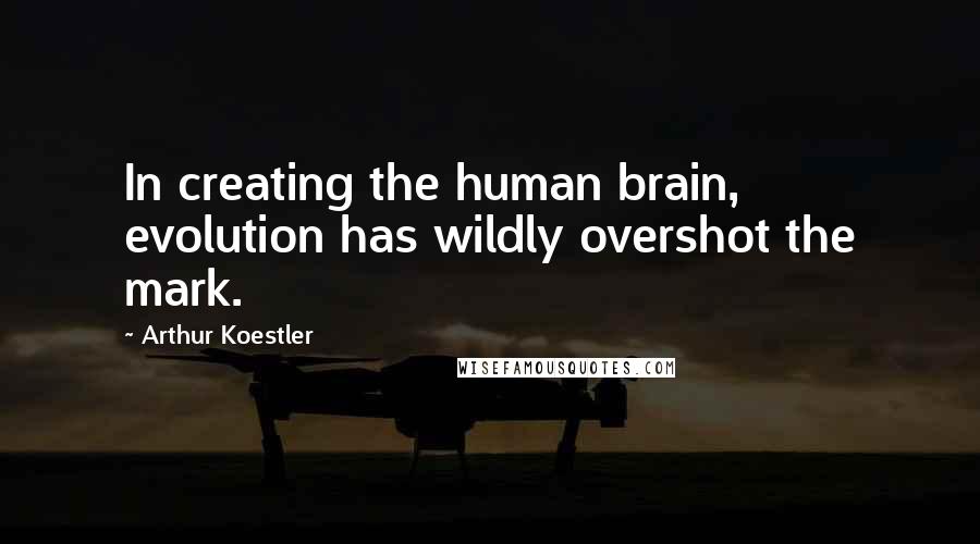 Arthur Koestler Quotes: In creating the human brain, evolution has wildly overshot the mark.