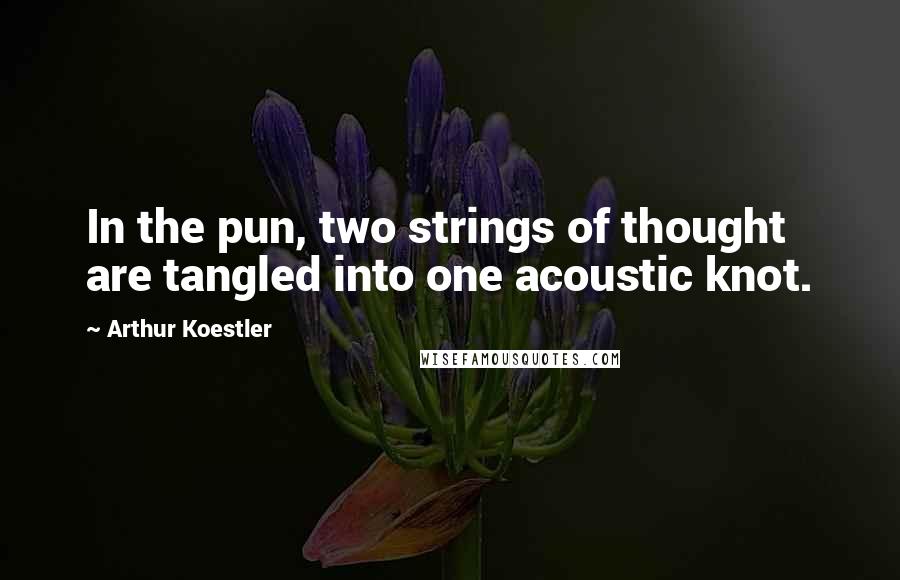 Arthur Koestler Quotes: In the pun, two strings of thought are tangled into one acoustic knot.