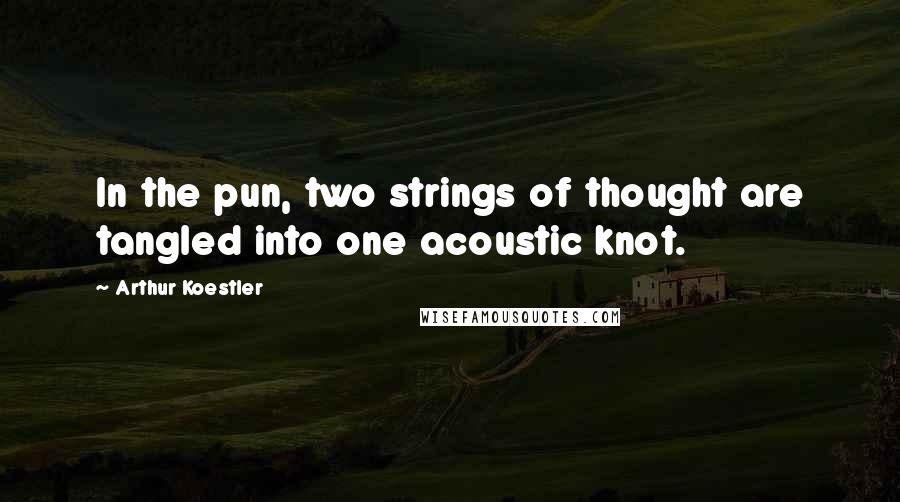 Arthur Koestler Quotes: In the pun, two strings of thought are tangled into one acoustic knot.