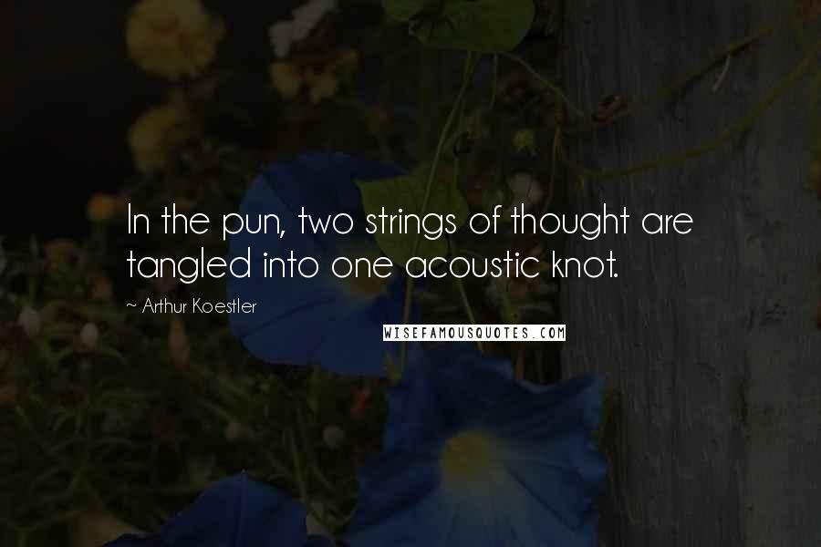 Arthur Koestler Quotes: In the pun, two strings of thought are tangled into one acoustic knot.