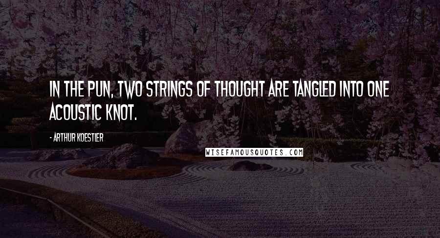 Arthur Koestler Quotes: In the pun, two strings of thought are tangled into one acoustic knot.