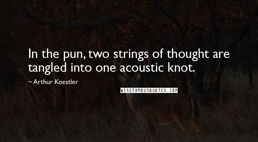 Arthur Koestler Quotes: In the pun, two strings of thought are tangled into one acoustic knot.