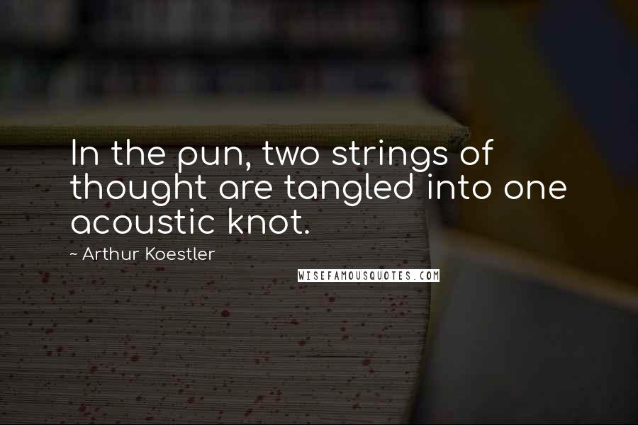 Arthur Koestler Quotes: In the pun, two strings of thought are tangled into one acoustic knot.