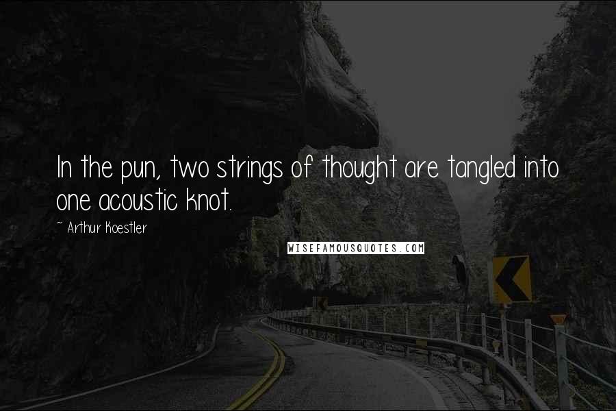 Arthur Koestler Quotes: In the pun, two strings of thought are tangled into one acoustic knot.