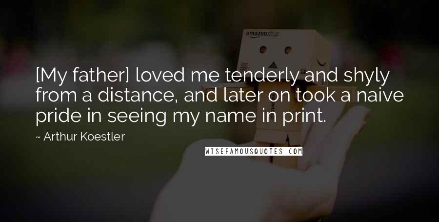 Arthur Koestler Quotes: [My father] loved me tenderly and shyly from a distance, and later on took a naive pride in seeing my name in print.